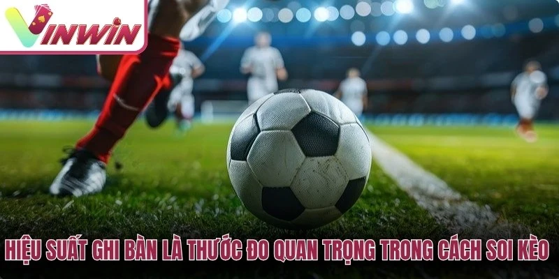Hiệu suất ghi bàn là thước đo quan trọng trong cách soi kèo bóng đá