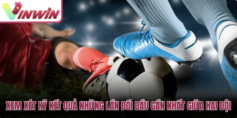 Xem xét kỹ kết quả những lần đối đầu gần nhất giữa hai đội