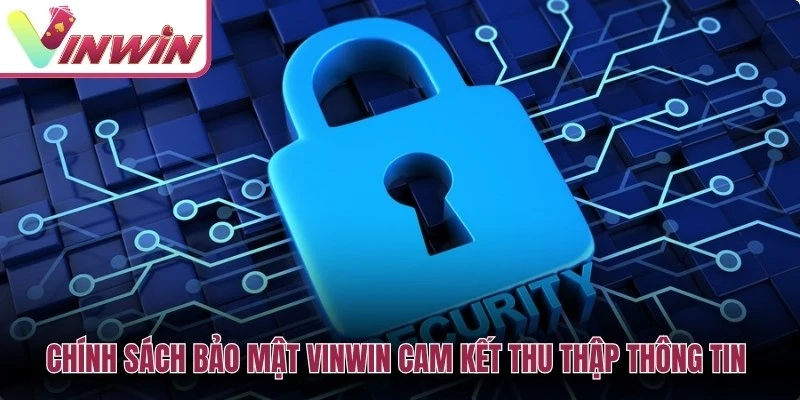 Chính sách bảo mật Vinwin cam kết thu thập thông tin thực sự cần thiết