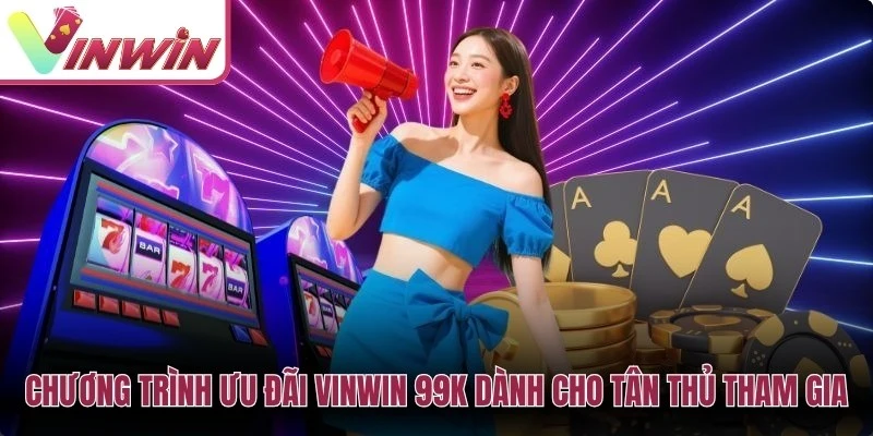 Chương trình ưu đãi Vinwin 99K dành cho tân thủ tham gia